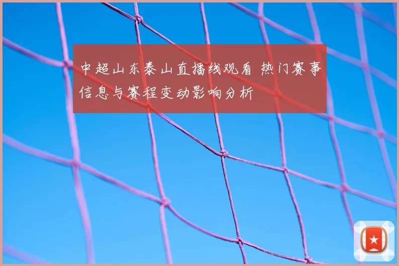 中超山东泰山直播线观看 热门赛事信息与赛程变动影响分析