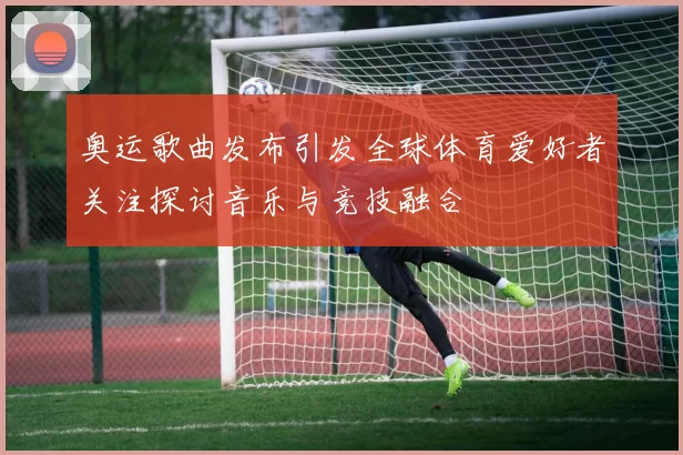 奥运歌曲发布引发全球体育爱好者关注探讨音乐与竞技融合