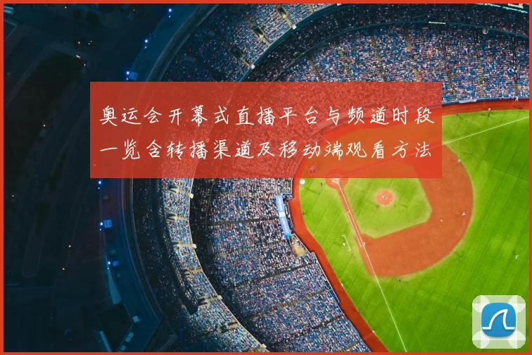 奥运会开幕式直播平台与频道时段一览含转播渠道及移动端观看方法