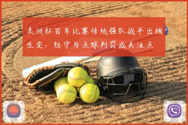 美洲杯百年比赛传统强队战平出线生变，防守与点球判罚成关注点