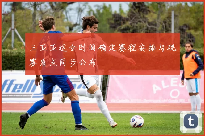 三亚亚运会时间确定赛程安排与观赛看点同步公布