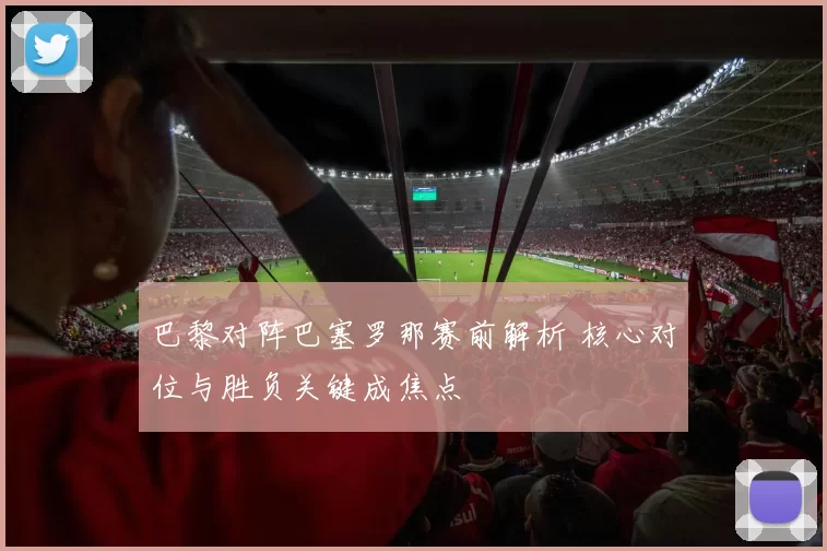 巴黎对阵巴塞罗那赛前解析 核心对位与胜负关键成焦点