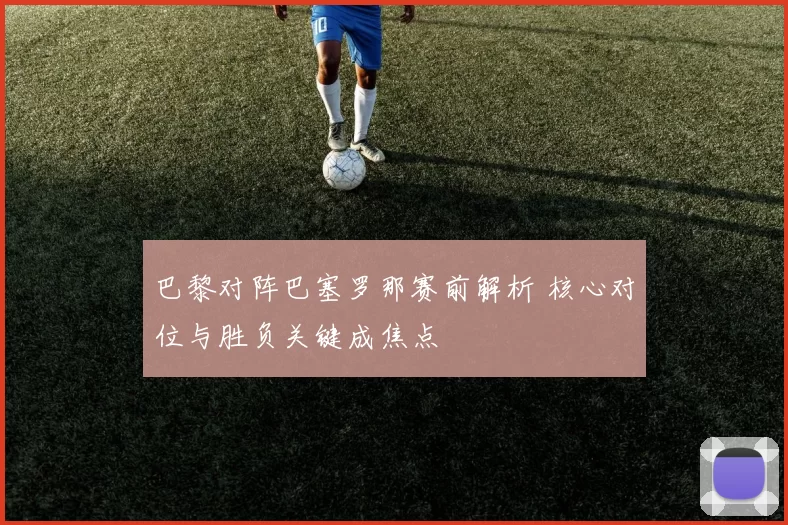 巴黎对阵巴塞罗那赛前解析 核心对位与胜负关键成焦点
