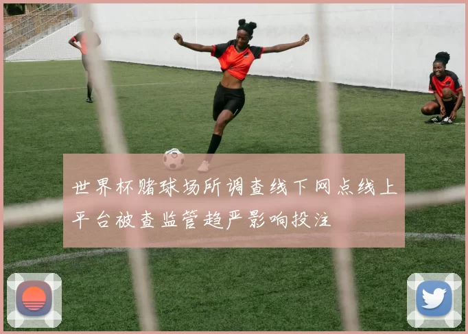世界杯赌球场所调查线下网点线上平台被查监管趋严影响投注