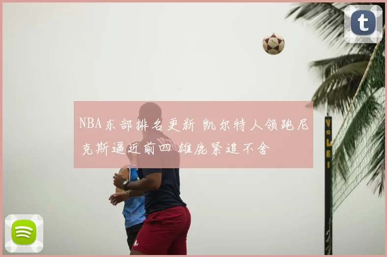 NBA东部排名更新 凯尔特人领跑尼克斯逼近前四 雄鹿紧追不舍