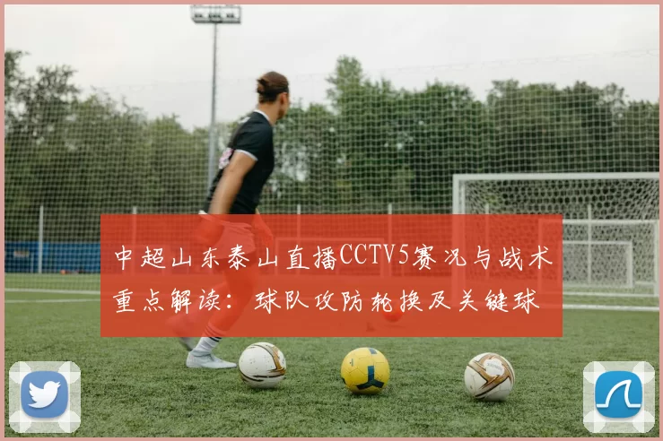 中超山东泰山直播CCTV5赛况与战术重点解读：球队攻防轮换及关键球员出场安排