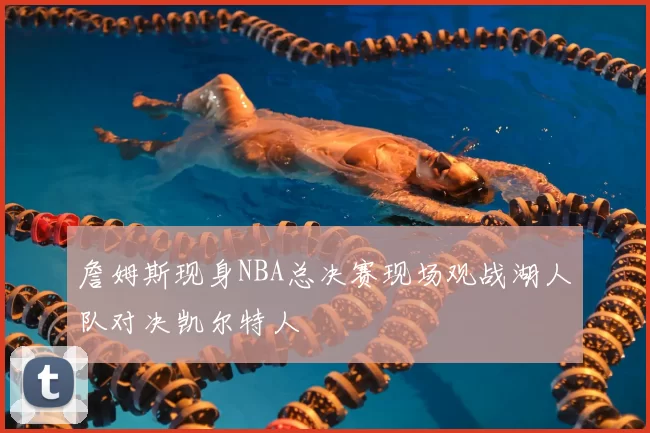 詹姆斯现身NBA总决赛现场观战湖人队对决凯尔特人