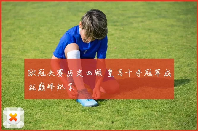 欧冠决赛历史回顾 皇马十夺冠军成就巅峰纪录