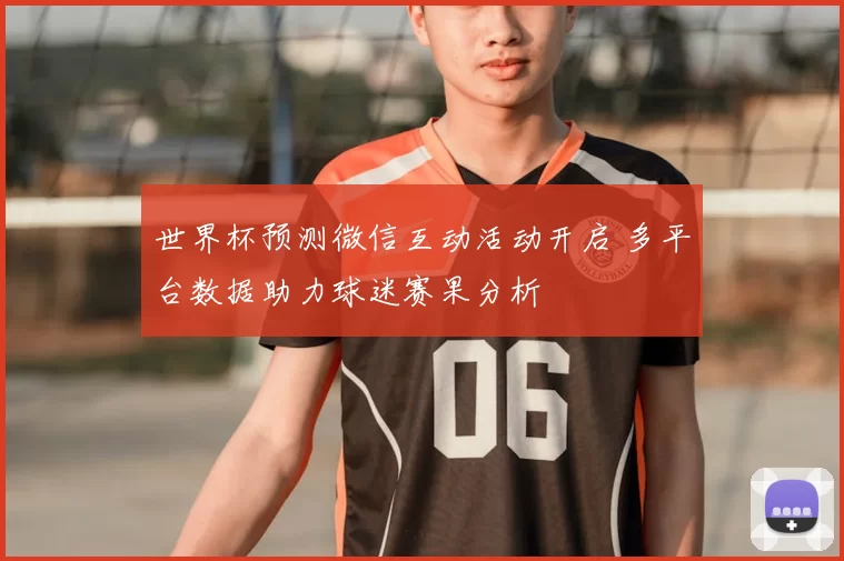 世界杯预测微信互动活动开启 多平台数据助力球迷赛果分析
