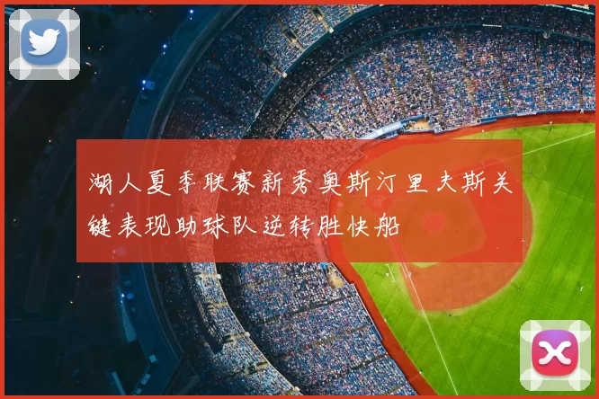 湖人夏季联赛新秀奥斯汀里夫斯关键表现助球队逆转胜快船