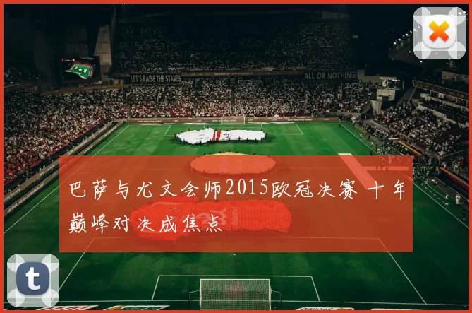 巴萨与尤文会师2015欧冠决赛 十年巅峰对决成焦点