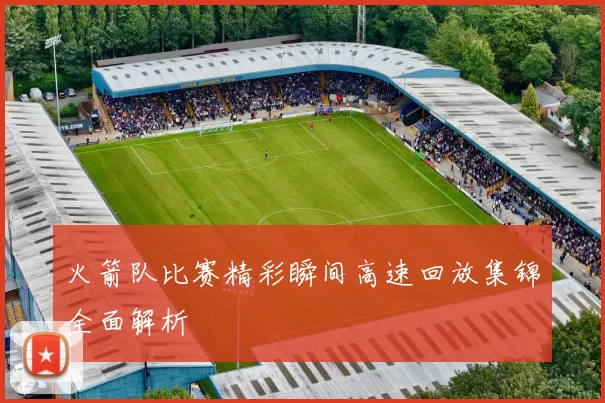 火箭队比赛精彩瞬间高速回放集锦全面解析