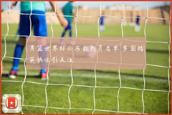 男篮世界杯公布裁判员名单 多国精英执法引关注