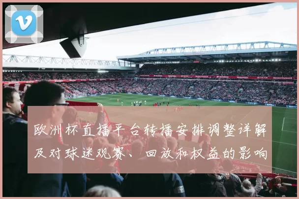 欧洲杯直播平台转播安排调整详解及对球迷观赛、回放和权益的影响