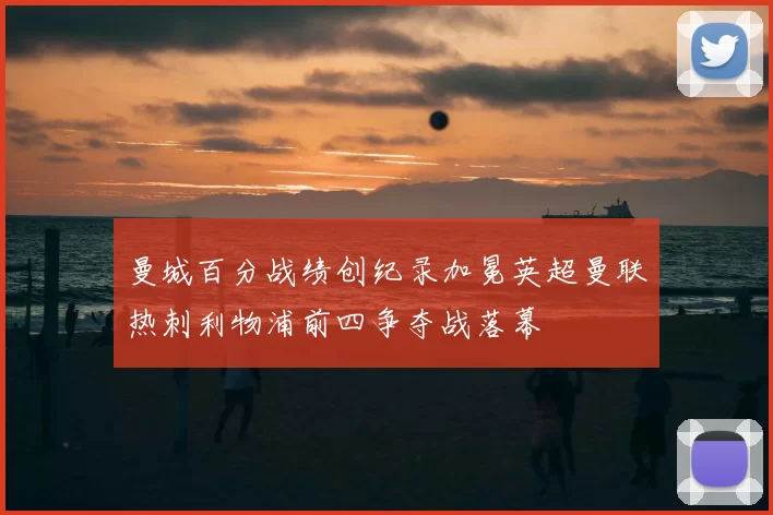 曼城百分战绩创纪录加冕英超曼联热刺利物浦前四争夺战落幕