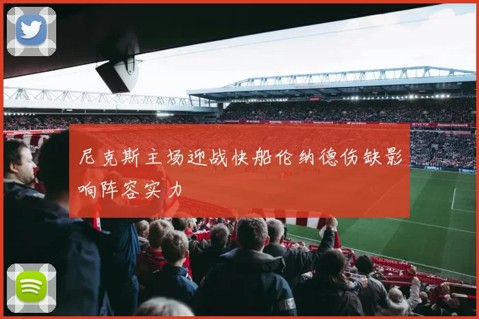 尼克斯主场迎战快船伦纳德伤缺影响阵容实力