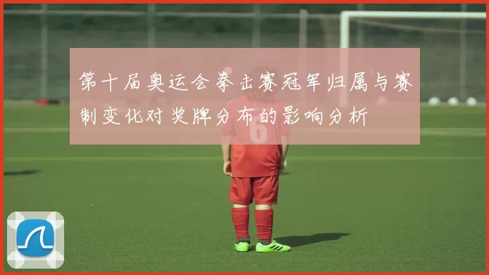 第十届奥运会拳击赛冠军归属与赛制变化对奖牌分布的影响分析