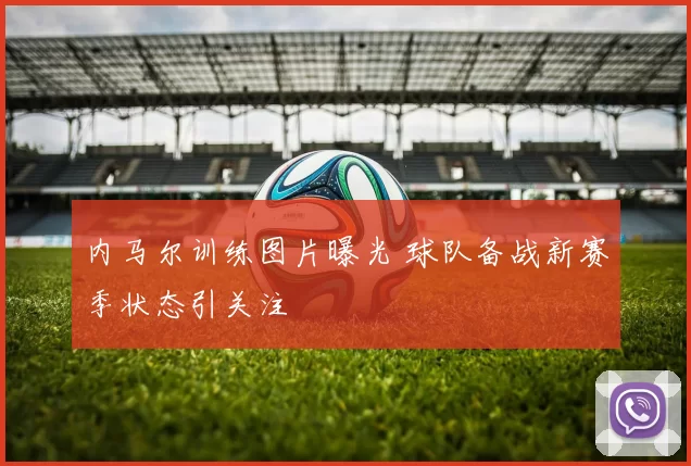 内马尔训练图片曝光 球队备战新赛季状态引关注