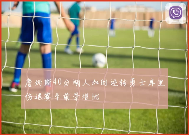 詹姆斯40分湖人加时逆转勇士库里伤退赛季前景堪忧