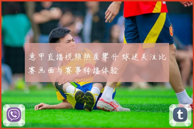 意甲直播视频热度攀升 球迷关注比赛画面与赛事转播体验