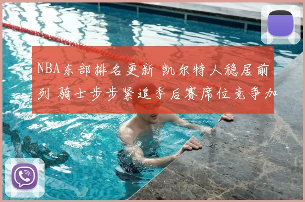 NBA东部排名更新 凯尔特人稳居前列 骑士步步紧追季后赛席位竞争加剧