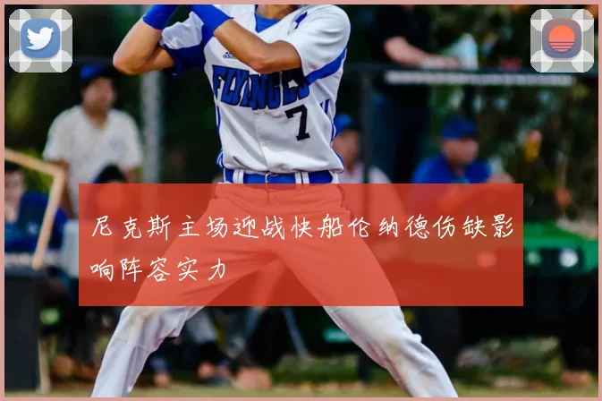 尼克斯主场迎战快船伦纳德伤缺影响阵容实力