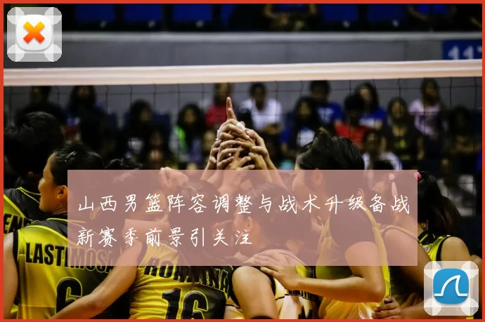 山西男篮阵容调整与战术升级备战新赛季前景引关注