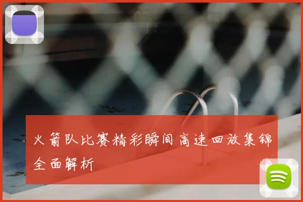 火箭队比赛精彩瞬间高速回放集锦全面解析