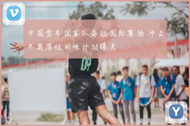 中国雪车国家队备战国际赛场 冲击冬奥席位训练计划曝光