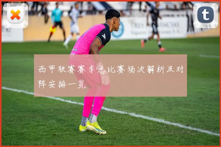 西甲联赛赛季总比赛场次解析及对阵安排一览