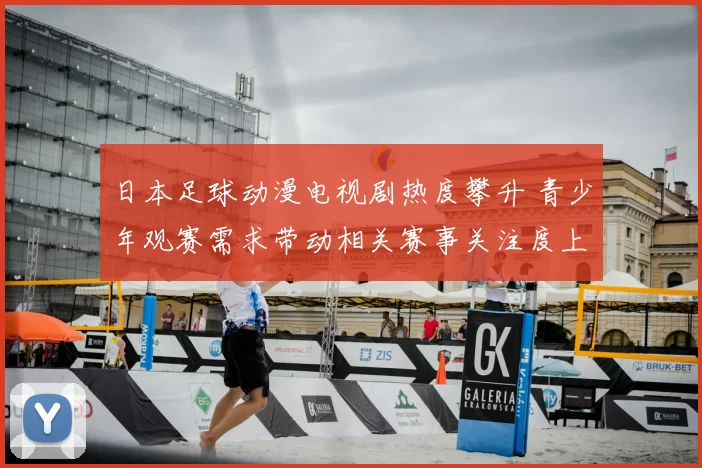 日本足球动漫电视剧热度攀升 青少年观赛需求带动相关赛事关注度上升