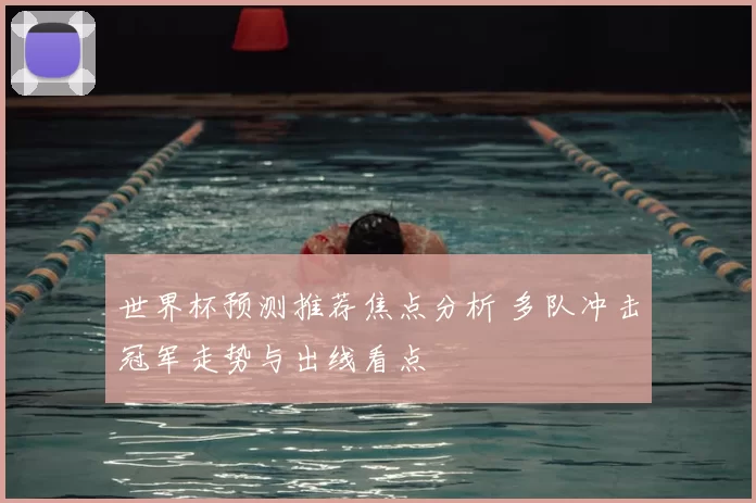 世界杯预测推荐焦点分析 多队冲击冠军走势与出线看点