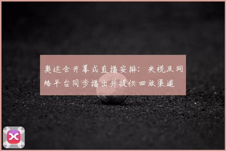 奥运会开幕式直播安排：央视及网络平台同步播出并提供回放渠道