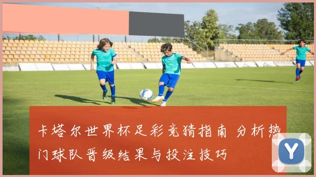卡塔尔世界杯足彩竞猜指南 分析热门球队晋级结果与投注技巧