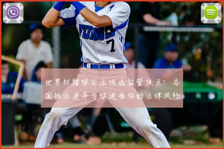 世界杯赌球合法吗成监管焦点：各国执法差异与球迷面临的法律风险解析