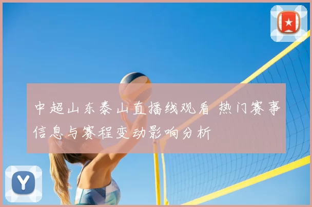 中超山东泰山直播线观看 热门赛事信息与赛程变动影响分析