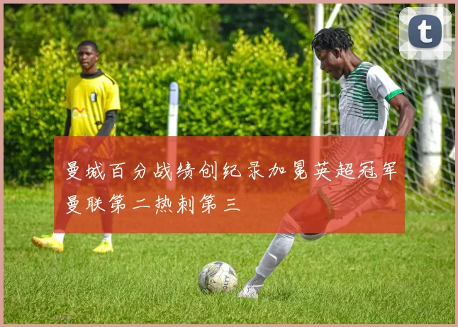 曼城百分战绩创纪录加冕英超冠军曼联第二热刺第三