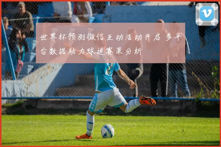 世界杯预测微信互动活动开启 多平台数据助力球迷赛果分析