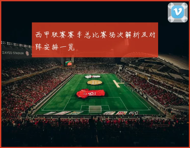 西甲联赛赛季总比赛场次解析及对阵安排一览