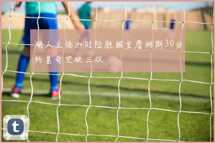 湖人主场加时险胜掘金詹姆斯30分约基奇空砍三双