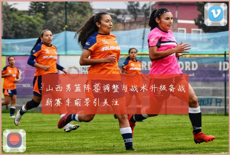 山西男篮阵容调整与战术升级备战新赛季前景引关注