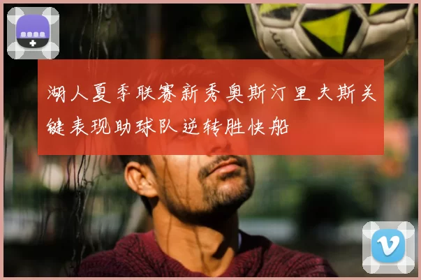 湖人夏季联赛新秀奥斯汀里夫斯关键表现助球队逆转胜快船