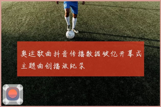 奥运歌曲抖音传播数据破亿开幕式主题曲创播放纪录