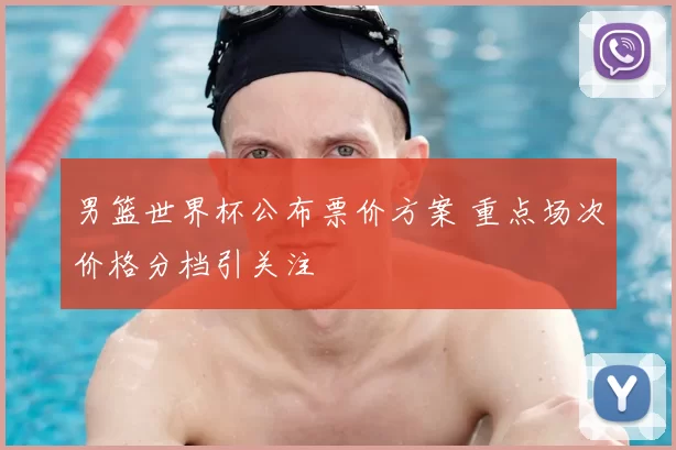 男篮世界杯公布票价方案 重点场次价格分档引关注