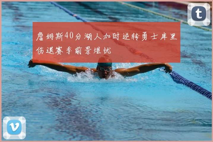 詹姆斯40分湖人加时逆转勇士库里伤退赛季前景堪忧