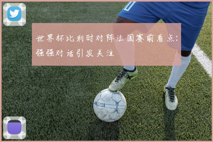 世界杯比利时对阵法国赛前看点:强强对话引发关注