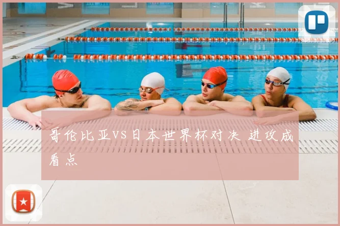 哥伦比亚vs日本世界杯对决 进攻成看点