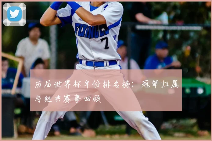 历届世界杯年份排名榜：冠军归属与经典赛事回顾