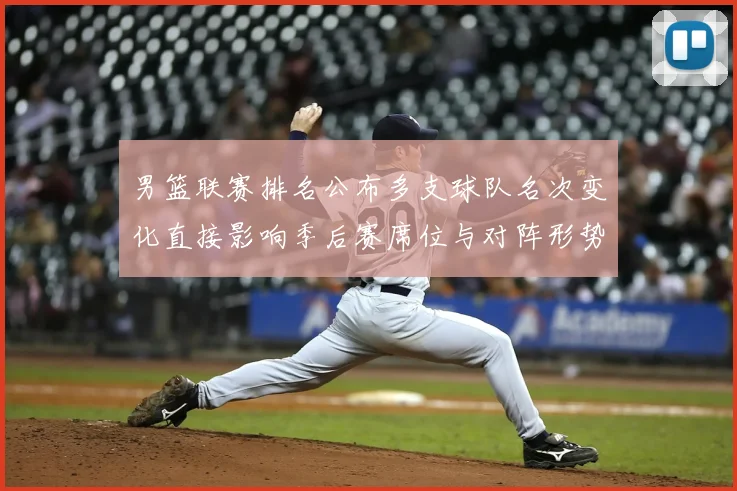 男篮联赛排名公布多支球队名次变化直接影响季后赛席位与对阵形势