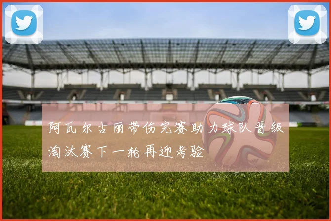 阿瓦尔古丽带伤完赛助力球队晋级淘汰赛下一轮再迎考验